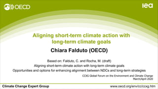Climate Change Expert Group www.oecd.org/env/cc/ccxg.htm
Aligning short-term climate action with
long-term climate goals
CCXG Global Forum on the Environment and Climate Change
March/April 2020
Chiara Falduto (OECD)
Based on: Falduto, C. and Rocha, M. (draft)
Aligning short-term climate action with long-term climate goals
Opportunities and options for enhancing alignment between NDCs and long-term strategies
 