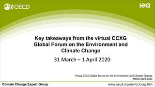 Climate Change Expert Group www.oecd.org/env/cc/ccxg.htm
Key takeaways from the virtual CCXG
Global Forum on the Environment and
Climate Change
Virtual CCXG Global Forum on the Environment and Climate Change
March/April 2020
31 March – 1 April 2020
 