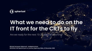 What we need to do on the
IT front for the CRTs to fly
Michael Vartanyan (Spherical) - mv@spherical.pm
OECD/IEA CCXG Special Event on Common Reporting Tables, 25 November 2020
 