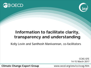 Climate Change Expert Group www.oecd.org/env/cc/ccxg.htm
Information to facilitate clarity,
transparency and understanding
Kelly Levin and Santhosh Manivannan, co-facilitators
CCXG GFE
14-15 March 2017
 
