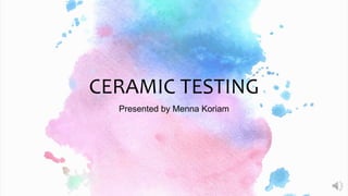 CERAMIC TESTING
Presented by Menna Koriam
 