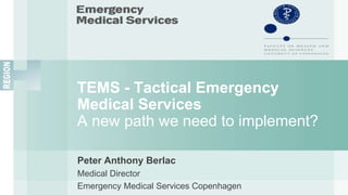 TEMS - Tactical Emergency
Medical Services
A new path we need to implement?
Peter Anthony Berlac
Medical Director
Emergency Medical Services Copenhagen
 