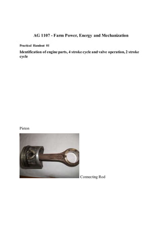 AG 1107 - Farm Power, Energy and Mechanization
Practical Handout 01
Identification of engine parts, 4 stroke cycle and valve operation, 2 stroke
cycle
Piston
Connecting Rod
 