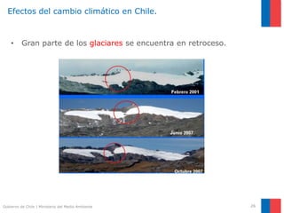 Gobierno de Chile | Ministerio del Medio Ambiente 26
• Gran parte de los glaciares se encuentra en retroceso.
Efectos del cambio climático en Chile.
 