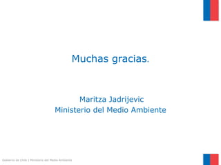 Gobierno de Chile | Ministerio del Medio Ambiente
Muchas gracias.
Maritza Jadrijevic
Ministerio del Medio Ambiente
 