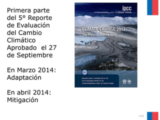 7/92
Primera parte
del 5° Reporte
de Evaluación
del Cambio
Climático
Aprobado el 27
de Septiembre
En Marzo 2014:
Adaptación
En abril 2014:
Mitigación
 