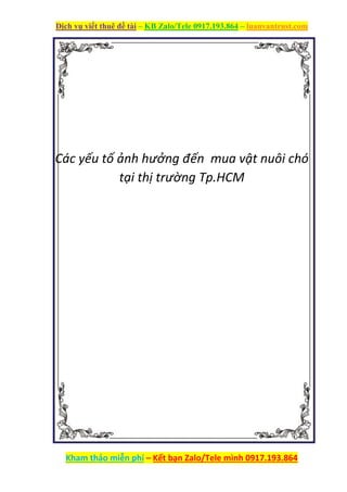 Dịch vụ viết thuê đề tài – KB Zalo/Tele 0917.193.864 – luanvantrust.com
Kham thảo miễn phí – Kết bạn Zalo/Tele mình 0917.193.864
octie
Các yếu tố ảnh hưởng đến mua vật nuôi chó
tại thị trường Tp.HCM
 