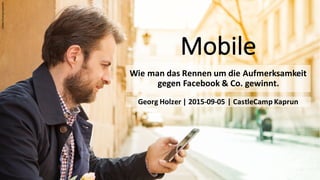 Mobile
Wie	
  man	
  das	
  Rennen	
  um	
  die	
  Aufmerksamkeit	
  
gegen	
  Facebook	
  &	
  Co.	
  gewinnt.
Adobe	
  Stock/giorgiomtb
Georg	
  Holzer	
  |	
  2015-­‐09-­‐05	
  |	
  CastleCamp Kaprun
 