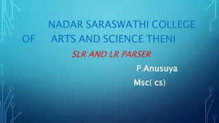 NADAR SARASWATHI COLLEGE
OF ARTS AND SCIENCE THENI
SLR AND LR PARSER
P.Anusuya
Msc( cs)
 