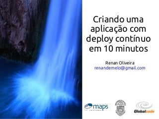 Criando uma
aplicação com
deploy contínuo
em 10 minutos
Renan Oliveira
renandemelo@gmail.com
 