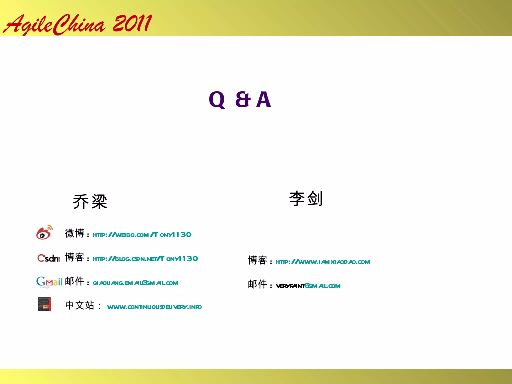 Q & A 乔梁 李剑 微博 :  http://weibo.com/Tony1130 博客 :  http://blog.csdn.net/Tony1130 邮件 :  [email_address] 中文站： www.continuousdelivery.info 博客 :  h ttp://www.iamxiaodao.com 邮件 : veryfaint @gmail.com 