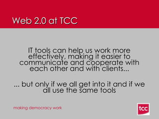 Web 2.0 at TCC IT tools can help us work more effectively, making it easier to communicate and cooperate with each other and with clients... ... but only if we all get into it and if we all use the same tools 
