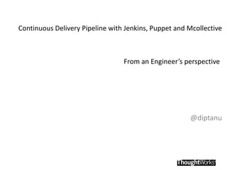 Continuous Delivery Pipeline with Jenkins, Puppet and Mcollective



                                 From an Engineer’s perspective




                                                      @diptanu
 