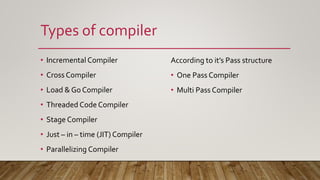 Types of compiler
• Incremental Compiler
• Cross Compiler
• Load & Go Compiler
• Threaded Code Compiler
• Stage Compiler
•...
