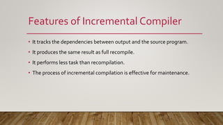 Features of Incremental Compiler
• It tracks the dependencies between output and the source program.
• It produces the sam...