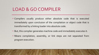 LOAD & GO COMPILER
• Compilers usually produce either absolute code that is executed
immediately upon conclusion of the co...