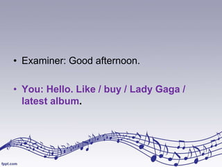• Examiner: Good afternoon.

• You: Hello. Like / buy / Lady Gaga /
latest album.

 