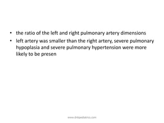 • the ratio of the left and right pulmonary artery dimensions
• left artery was smaller than the right artery, severe pulmonary
hypoplasia and severe pulmonary hypertension were more
likely to be presen
www.dnbpediatrics.com
 