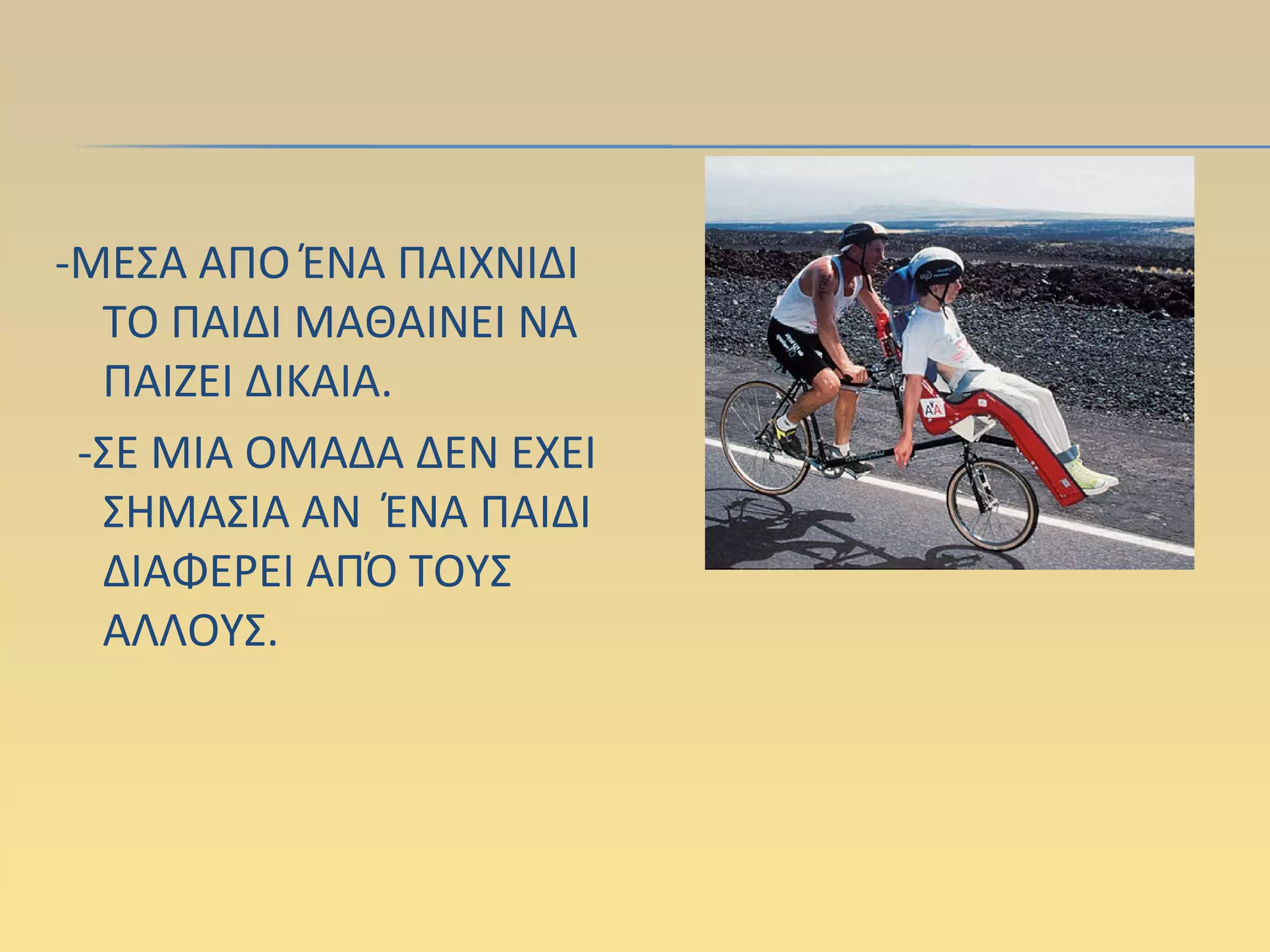 -ΜΕΣΑ ΑΠΟ ΈΝΑ ΠΑΙΧΝΙΔΙ
ΤΟ ΠΑΙΔΙ ΜΑΘΑΙΝΕΙ ΝΑ
ΠΑΙΖΕΙ ΔΙΚΑΙΑ.
-ΣΕ ΜΙΑ ΟΜΑΔΑ ΔΕΝ ΕΧΕΙ
ΣΗΜΑΣΙΑ ΑΝ ΈΝΑ ΠΑΙΔΙ
ΔΙΑΦΕΡΕΙ ΑΠΌ ΤΟΥΣ
ΑΛΛΟΥΣ.
 