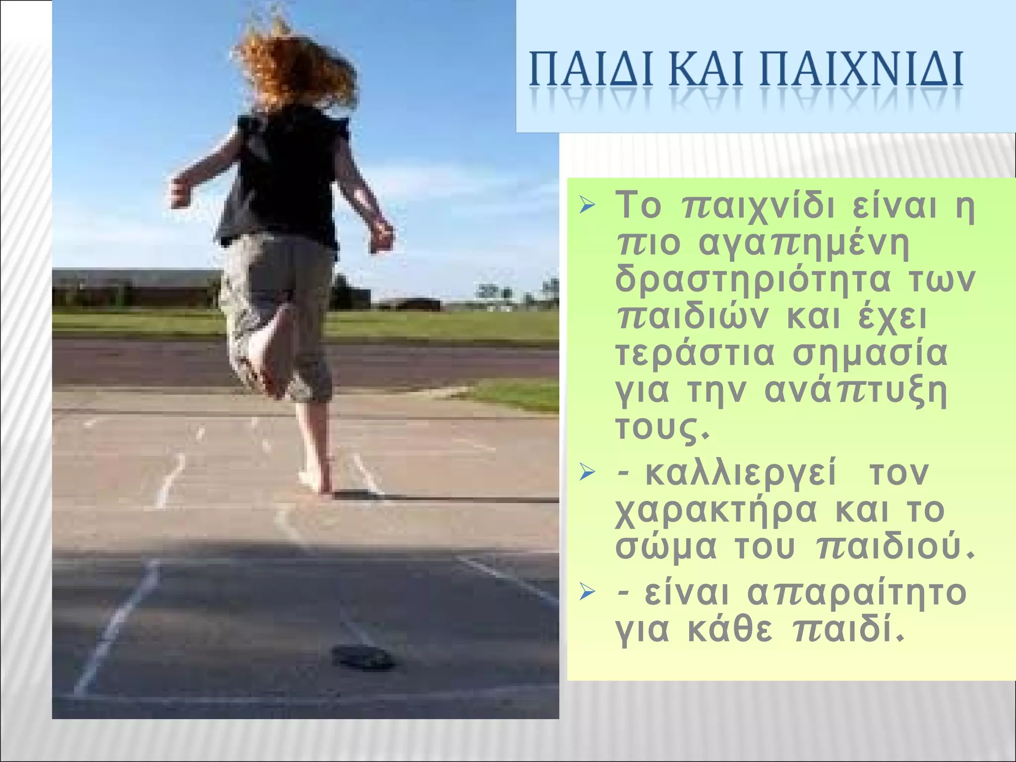  πΤο αιχνίδι είναι η
π πιο αγα ημένη
δραστηριότητα των
παιδιών και έχει
τεράστια σημασία
πγια την ανά τυξη
.τους
 - καλλιεργεί τον
χαρακτήρα και το
π .σώμα του αιδιού
 - πείναι α αραίτητο
π .για κάθε αιδί
 