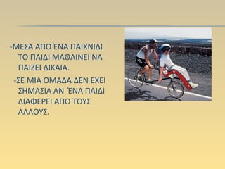 -ΜΕΣΑ ΑΠΟ ΈΝΑ ΠΑΙΧΝΙΔΙ
ΤΟ ΠΑΙΔΙ ΜΑΘΑΙΝΕΙ ΝΑ
ΠΑΙΖΕΙ ΔΙΚΑΙΑ.
-ΣΕ ΜΙΑ ΟΜΑΔΑ ΔΕΝ ΕΧΕΙ
ΣΗΜΑΣΙΑ ΑΝ ΈΝΑ ΠΑΙΔΙ
ΔΙΑΦΕΡΕΙ ΑΠΌ ΤΟΥΣ
ΑΛΛΟΥΣ.
 