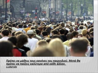 Πρέπει να μάθεις τους κανόνες του παιχνιδιού. Μετά θα
πρέπει να παίξεις καλύτερα από κάθε άλλον.
Α.ΑΪΝΣΤΑΪΝ
 