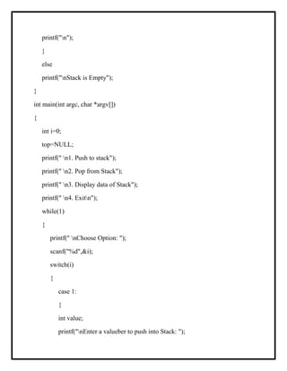 printf("n");
}
else
printf("nStack is Empty");
}
int main(int argc, char *argv[])
{
int i=0;
top=NULL;
printf(" n1. Push to stack");
printf(" n2. Pop from Stack");
printf(" n3. Display data of Stack");
printf(" n4. Exitn");
while(1)
{
printf(" nChoose Option: ");
scanf("%d",&i);
switch(i)
{
case 1:
{
int value;
printf("nEnter a valueber to push into Stack: ");
 