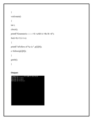 }
void main()
{
int i;
clrscr();
printf("Grammeris-------->S->aAB A->Bc B->d");
for(i=0;i<3;i=i+c)
{
printf("nFollow of %c is:" ,p[i][0]);
c=follow(p[i][0]);
}
getch();
}
Output:
 