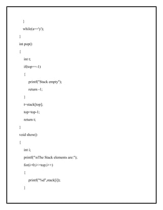 }
while(a=='y');
}
int pop()
{
int t;
if(top==-1)
{
printf("Stack empty");
return -1;
}
t=stack[top];
top=top-1;
return t;
}
void show()
{
int i;
printf("nThe Stack elements are:");
for(i=0;i<=top;i++)
{
printf("%d",stack[i]);
}
 