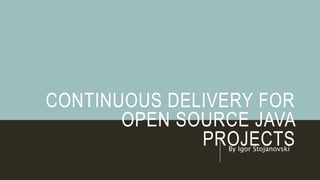 CONTINUOUS DELIVERY FOR
OPEN SOURCE JAVA
PROJECTSBy Igor Stojanovski
 