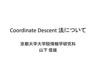 Coordinate Descent 法について
京都大学大学院情報学研究科
山下 信雄
2015年３月「最適化の基盤とフロンティア」研究部会 講演資料
 