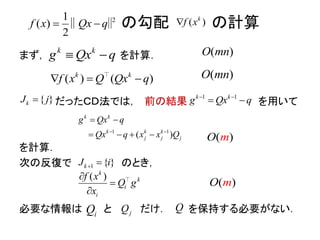 の勾配 の計算
まず， を計算．
だったＣＤ法では， 前の結果 を用いて
を計算．
次の反復で のとき，
必要な情報は と だけ． を保持する必要がない．
k k
g Qx q 
(( ) )k k
f x Q Qx q  
( )O mn
( )O mn
11 kk
g Qx q
 
1 1
( )
k k
k k k
j j j
g Qx
Qx q xx Q
q
 



  ( )O m
( )k
k
i
i
f x
x
Q g


( )O m
iQ jQ Q
21
( )
2
qf x Qx ‖ ‖ ( )k
f x
{ }kJ j
1 { }kJ i 
 