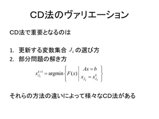 ＣＤ法のヴァリエーション
ＣＤ法で重要となるのは
1. 更新する変数集合 の選び方
2. 部分問題の解き方
それらの方法の違いによって様々なＣＤ法がある
kJ
1
argm ( )ink
kk
k
kJ
JJ
Ax b
x F x
x x

  
 
 



 
