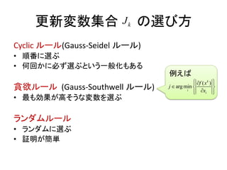 更新変数集合 の選び方
Cyclic ルール(Gauss-Seidel ルール)
• 順番に選ぶ
• 何回かに必ず選ぶという一般化もある
貪欲ルール (Gauss-Southwell ルール)
• 最も効果が高そうな変数を選ぶ
ランダムルール
• ランダムに選ぶ
• 証明が簡単
kJ
例えば
( )
argmin
k
i
i
f x
j
x
  
  
  
 