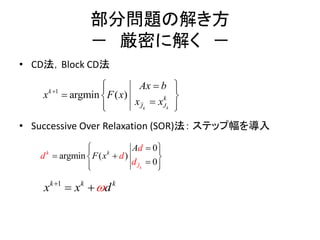 部分問題の解き方
－ 厳密に解く －
• CD法，Block CD法
• Successive Over Relaxation (SOR)法： ステップ幅を導入
0
argmi
0
n ( )
kJ
kk
d
x
A
d dF
d
  
 
 



1k k k
x x d
 
1
argm n (i )
kk
k
k
JJ
Ax b
x F x
x x

  
 




 
 