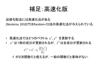 補足：高速化版
近接勾配法には高速化法がある．
[Nesterov, 2010]ではRandom-CD法の高速化法が与えられている．
• 高速化法では２つのベクトル を更新する．
• は１部の成分が更新されるが， は全成分が更新される．
ｆ が２次関数だと使えるが，一般の関数だと意味がない．
,k k
x y
k
x
k
y
1 ( )k k
i i k
i
k
x x t
f
x
y 
 

 