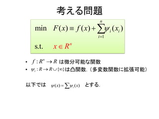 考える問題
• は微分可能な関数
• は凸関数．（多変数関数に拡張可能）
以下では とする．
1
min ( )
s.
) (
t
( )
.
n
i
i
n
iF x f x
x
x
R




 
: n
f R R
{ }:i RR   
( ) ( )ix x  
 