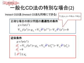 一般化ＣＤ法の特別な場合(2)
Inexact CGD法 (Inexact CD法も同様にできる)
正確な場合の部分問題の最適性の条件
近似条件
( )k
g x
1
( ) ( ) ( ) 0k k k k
k k k
J J J J
k k
f x xx g  
    
( )k
g x
1
( )( ( ))k k k kk k k
k k kk
J J J J J JJ
k k
f x g x x 
    
k
k ‖ ‖
オリジナル
0k
k
J
 
( , ) ( ) ( )xB x yx y    
 