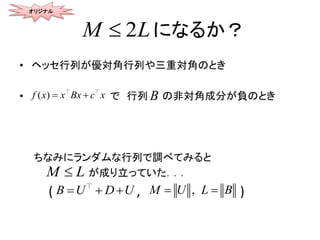 になるか？
• ヘッセ行列が優対角行列や三重対角のとき
• で 行列 の非対角成分が負のとき
ちなみにランダムな行列で調べてみると
が成り立っていた．．．
( , )
オリジナル
2M L
M L
( )f x x xBx c  B
B U D U   ,M U L B 
 