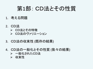 第1部： ＣＤ法とその性質
1. 考える問題
2. ＣＤ法
 ＣＤ法とその特徴
 ＣＤ法のヴァリエーション
3. ＣＤ法の収束性 (既存の結果)
4. ＣＤ法の一般化とその性質 (我々の結果)
 一般化されたＣＤ法
 収束性
 