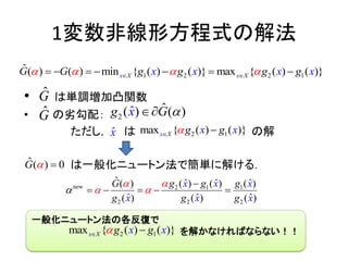 1変数非線形方程式の解法
• は単調増加凸関数
• の劣勾配：
ただし， は の解
は一般化ニュートン法で簡単に解ける．
1 2 2 1
ˆ ) ( ) min { ( ) ( )} max { ( )( ( )}Xx x XG G g g gx x gx x          
ˆG
ˆG
ˆ )( 0G  
2
ˆ( ) ( )ˆxg G 
ˆx 2 1max { ( ) ( )}x X x xg g 
new 2 1 1
2 2 2
ˆ ( )ˆ ˆ ˆ( ) ( )( )
( ) ( )ˆ )ˆ ( ˆ
x xg g gG
g g g
x
x x x

 

    
一般化ニュートン法の各反復で
を解かなければならない！！2 1max { ( ) ( )}x X x xg g 
 