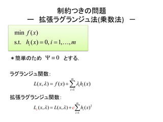 制約つきの問題
ー 拡張ラグランジュ法(乗数法) －
＊簡単のため とする．
ラグランジュ関数：
拡張ラグランジュ関数：
min
s.t. ( ) 0,
( )
1 ,,i
f x
h ix m 
1
(( ), ) ) (
m
i i
i
f x hL x x 

  
2
1
( , ) ( , ) ( )
m
i
i
c x L x h xL c 

  
0 
 