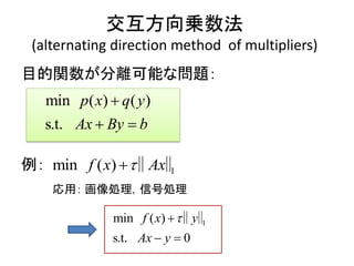 交互方向乗数法
(alternating direction method of multipliers)
目的関数が分離可能な問題：
例：
応用： 画像処理，信号処理
( ) ( )min
s.t.
p x q y
Ax By b

 
1min ( )f x Ax ‖ ‖
1min
s
(
.
)
t 0. A
yf x
x y

 
‖‖
 