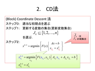 2. CD法
(Block) Coordinate Descent 法
ステップ０： 適当な初期点を選ぶ
ステップ１： 更新する変数の集合(更新変数集合)
を選ぶ．
ステップ２：
 1,2, ,kJ n 
1
argm ( )in
k kJ J
k
k
Ax b
x F x
x x

  
 




 
は
の補集合
kJ
kJ
 
1
1
argmi ( , )n kk k k
Jk
k
k
k
k kJJ J J
x
k k
J J
k
J J JF x Ax x A b
x x
x x


  

 