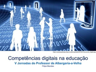 Competências digitais na educação
https://empresashoje.pt/wp-content/uploads/2015/01/economia_digital.jpg
V Jornadas do Professor de Albergaria-a-Velha
Filipe Mendes
 
