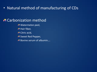 • Natural method of manufacturing of CDs
Carbonization method
Watermelon peel,
Hair fiber,
Citric acid,
Sweet Red Pepper,
Bovine serum of albumin….
 