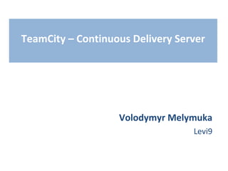 TeamCity – Continuous Delivery Server




                   Volodymyr Melymuka
                                  Levi9
 
