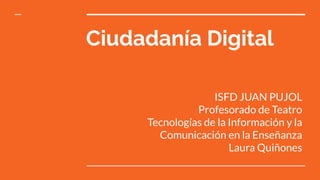Ciudadanía Digital
ISFD JUAN PUJOL
Profesorado de Teatro
Tecnologías de la Información y la
Comunicación en la Enseñanza
Laura Quiñones
 