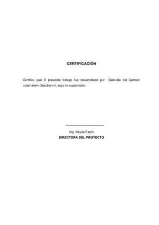 CERTIFICACIÓN
Certifico que el presente trabajo fue desarrollado por Gabriela del Carmen
Loachamín Guachamín, bajo mi supervisión.
Ing. Neyda Espín
DIRECTORA DEL PROYECTO
 