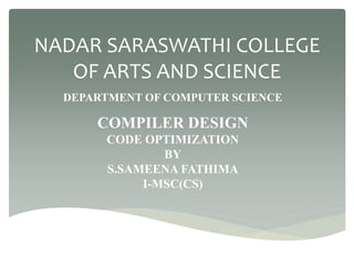 NADAR SARASWATHI COLLEGE
OF ARTS AND SCIENCE
DEPARTMENT OF COMPUTER SCIENCE
COMPILER DESIGN
CODE OPTIMIZATION
BY
S.SAMEENA FATHIMA
I-MSC(CS)
 